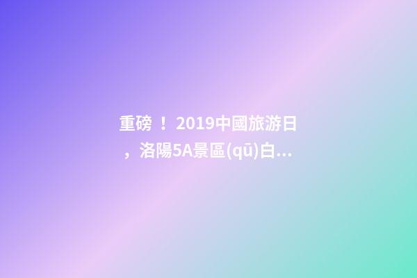 重磅！2019中國旅游日，洛陽5A景區(qū)白云免費(fèi)請你游山玩水！